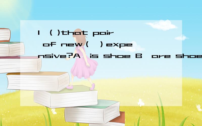 1、( )that pair of new（ ）expensive?A、is shoe B、are shoe C、is