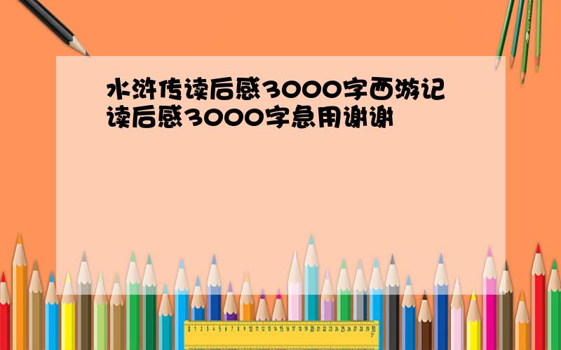 水浒传读后感3000字西游记读后感3000字急用谢谢