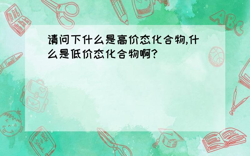 请问下什么是高价态化合物,什么是低价态化合物啊?