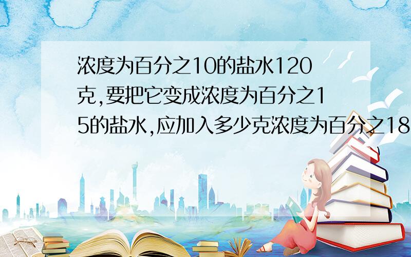 浓度为百分之10的盐水120克,要把它变成浓度为百分之15的盐水,应加入多少克浓度为百分之18的盐水?