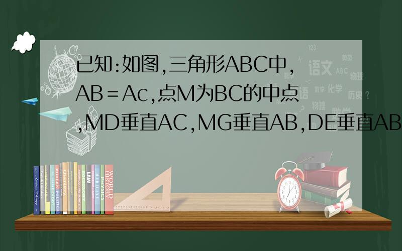 已知:如图,三角形ABC中,AB＝Ac,点M为BC的中点,MD垂直AC,MG垂直AB,DE垂直AB,GF垂直AC,垂足分