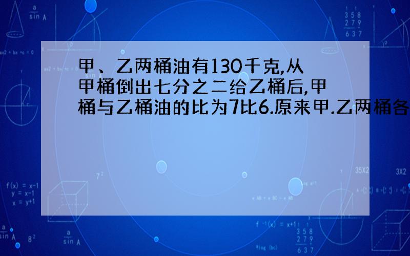 甲、乙两桶油有130千克,从甲桶倒出七分之二给乙桶后,甲桶与乙桶油的比为7比6.原来甲.乙两桶各有油多少千克?