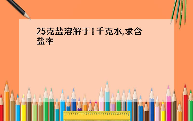 25克盐溶解于1千克水,求含盐率