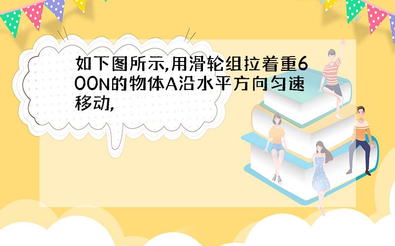 如下图所示,用滑轮组拉着重600N的物体A沿水平方向匀速移动,