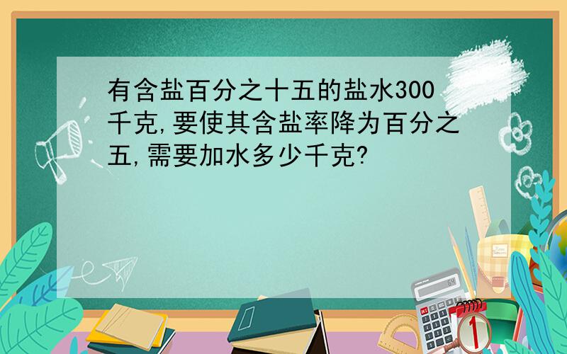 有含盐百分之十五的盐水300千克,要使其含盐率降为百分之五,需要加水多少千克?