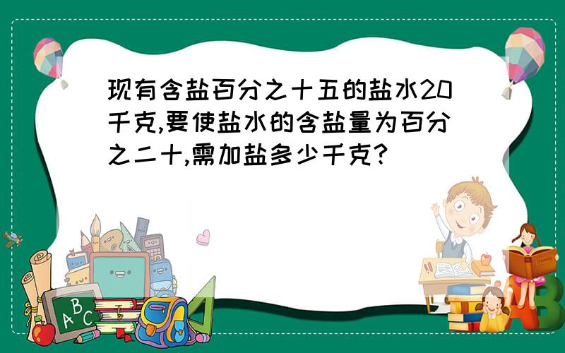 现有含盐百分之十五的盐水20千克,要使盐水的含盐量为百分之二十,需加盐多少千克?