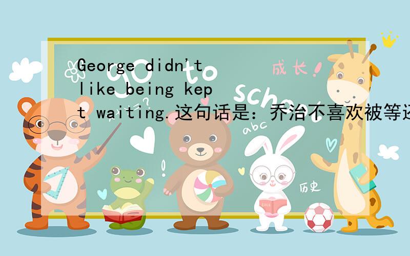 George didn't like being kept waiting.这句话是：乔治不喜欢被等还是 乔治不喜欢等别