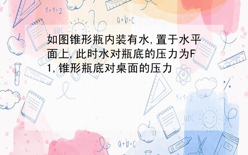 如图锥形瓶内装有水,置于水平面上,此时水对瓶底的压力为F1,锥形瓶底对桌面的压力