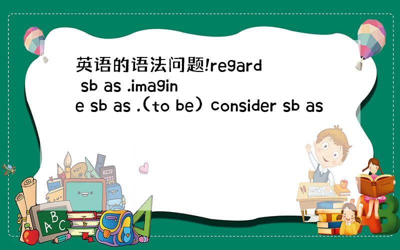 英语的语法问题!regard sb as .imagine sb as .(to be) consider sb as