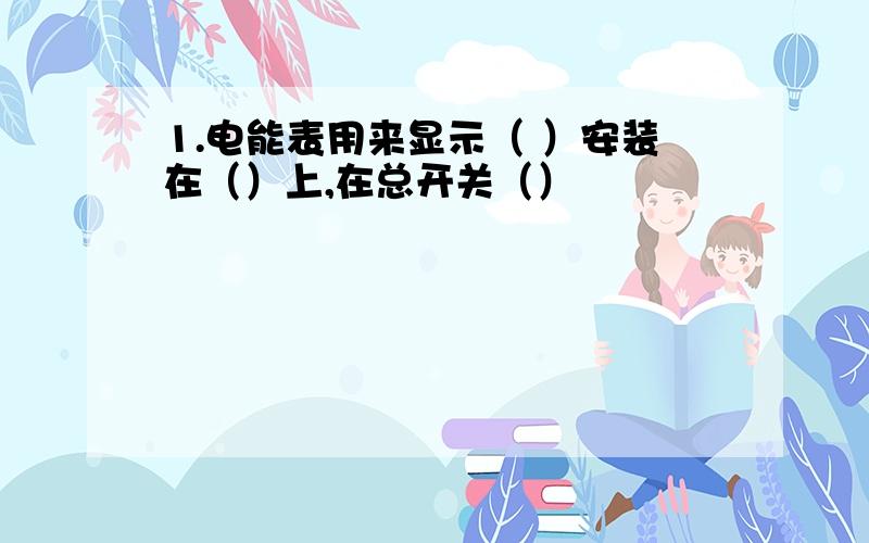 1.电能表用来显示（ ）安装在（）上,在总开关（）