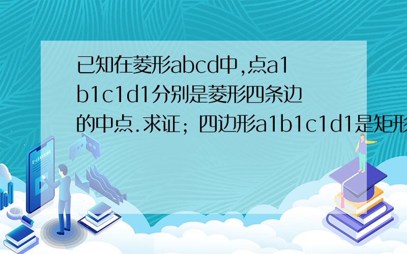 已知在菱形abcd中,点a1b1c1d1分别是菱形四条边的中点.求证；四边形a1b1c1d1是矩形