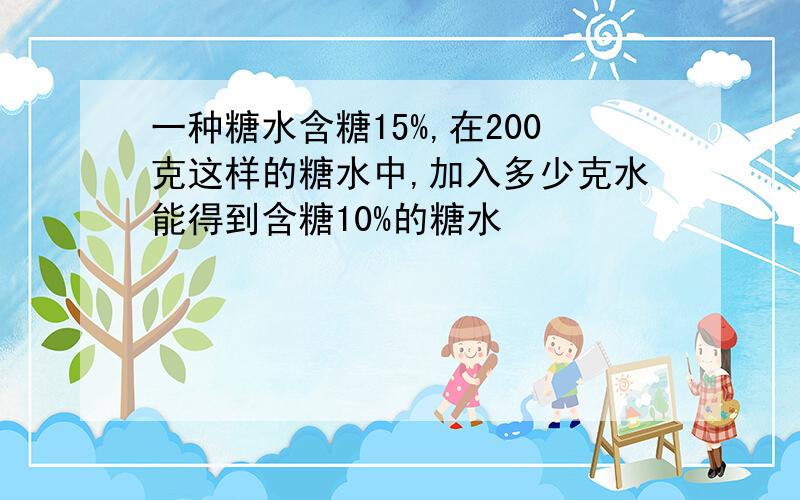 一种糖水含糖15%,在200克这样的糖水中,加入多少克水能得到含糖10%的糖水