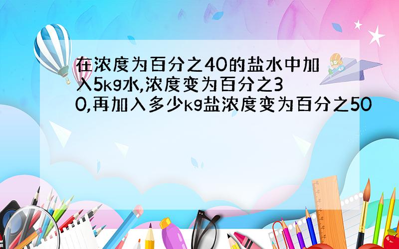 在浓度为百分之40的盐水中加入5kg水,浓度变为百分之30,再加入多少kg盐浓度变为百分之50