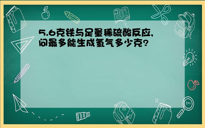 5.6克铁与足量稀硫酸反应,问最多能生成氢气多少克?