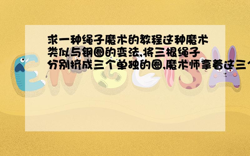 求一种绳子魔术的教程这种魔术类似与钢圈的变法,将三根绳子分别挤成三个单独的圈,魔术师拿着这三个圈在手里一握,这三个圈就连