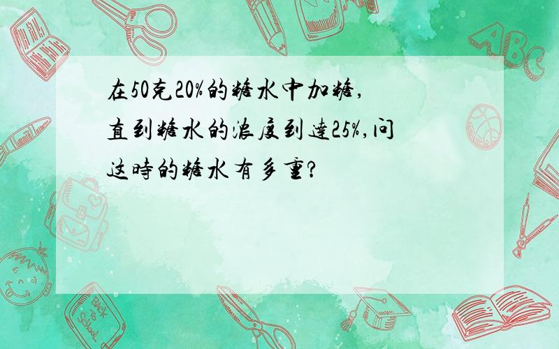 在50克20%的糖水中加糖,直到糖水的浓度到达25%,问这时的糖水有多重?