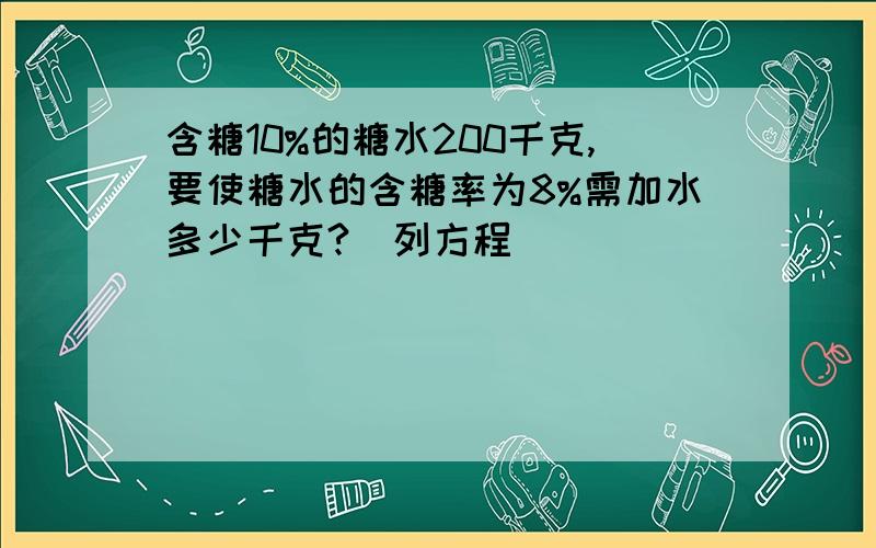 含糖10%的糖水200千克,要使糖水的含糖率为8%需加水多少千克?(列方程)