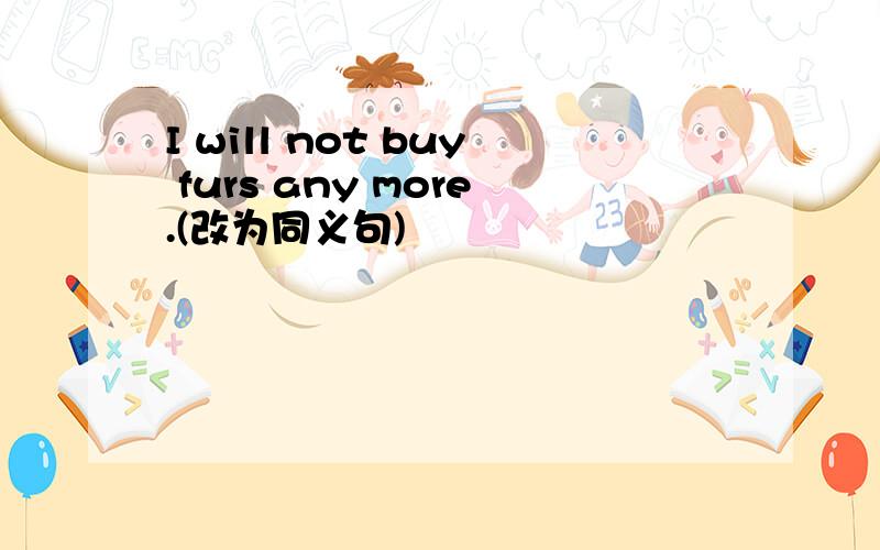 I will not buy furs any more.(改为同义句)