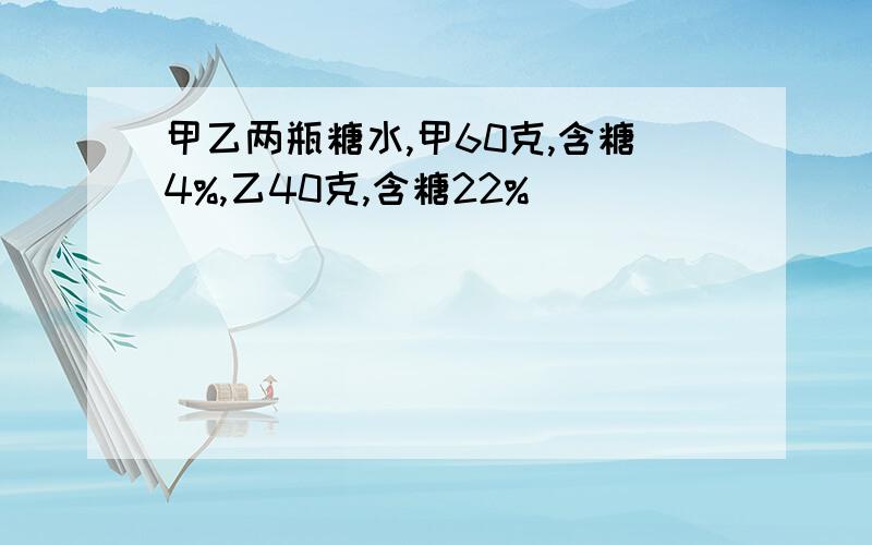 甲乙两瓶糖水,甲60克,含糖4%,乙40克,含糖22%