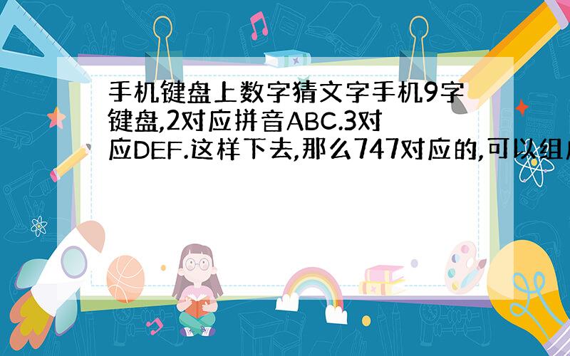 手机键盘上数字猜文字手机9字键盘,2对应拼音ABC.3对应DEF.这样下去,那么747对应的,可以组成什么汉字,越多越好