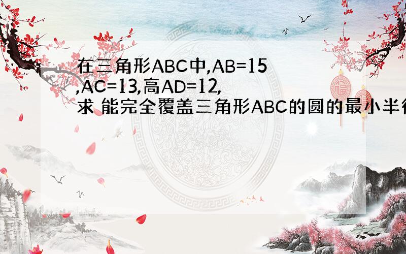 在三角形ABC中,AB=15,AC=13,高AD=12,求 能完全覆盖三角形ABC的圆的最小半径长