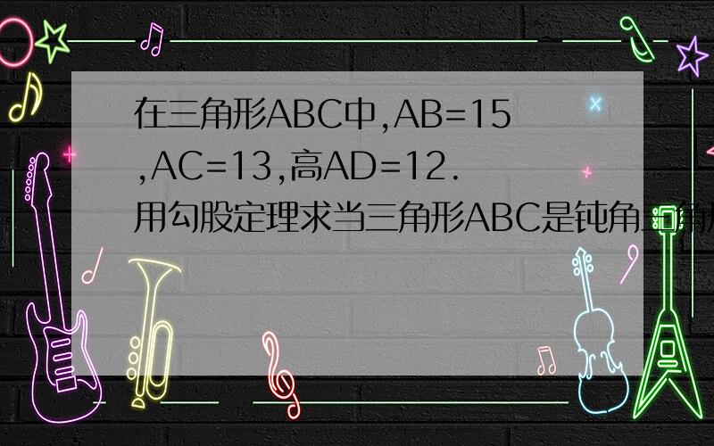 在三角形ABC中,AB=15,AC=13,高AD=12.用勾股定理求当三角形ABC是钝角三角形时的周长.