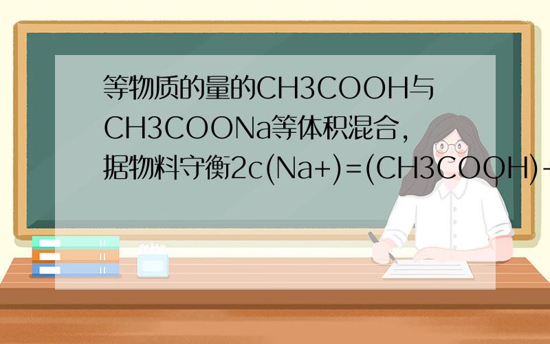 等物质的量的CH3COOH与CH3COONa等体积混合,据物料守衡2c(Na+)=(CH3COOH)+(CH3COO-)