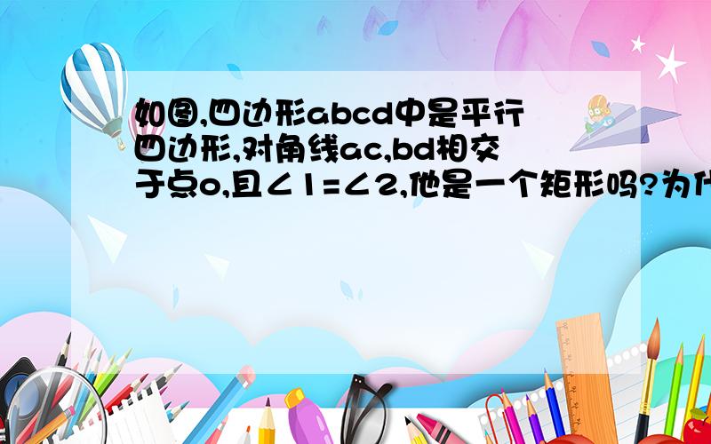 如图,四边形abcd中是平行四边形,对角线ac,bd相交于点o,且∠1=∠2,他是一个矩形吗?为什么?