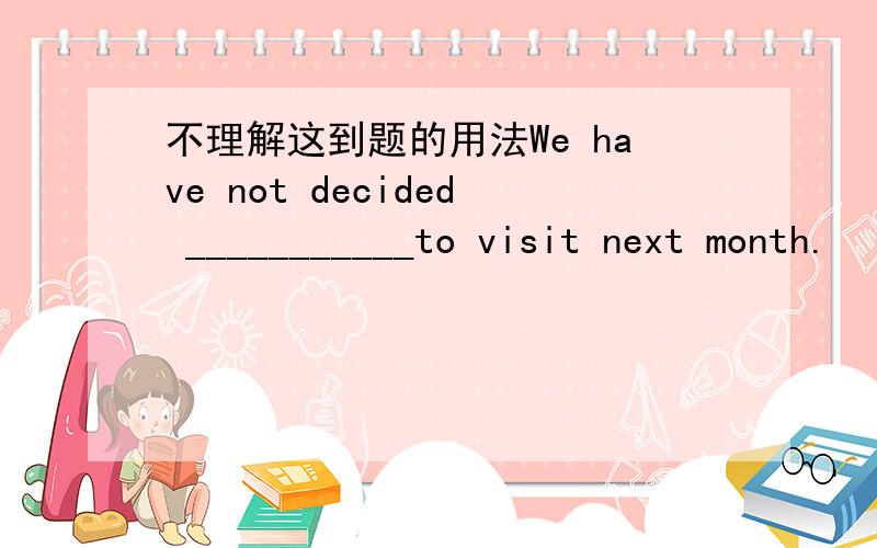 不理解这到题的用法We have not decided ___________to visit next month.