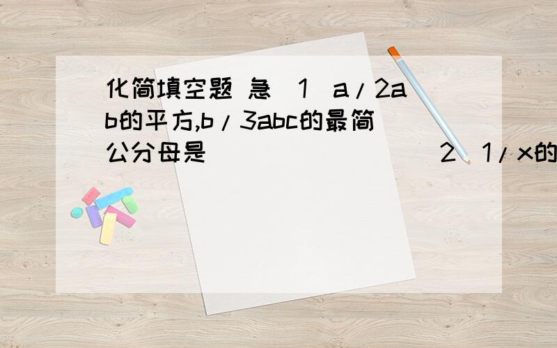 化简填空题 急（1）a/2ab的平方,b/3abc的最简公分母是________（2）1/x的平方-3x,2x/x的平方