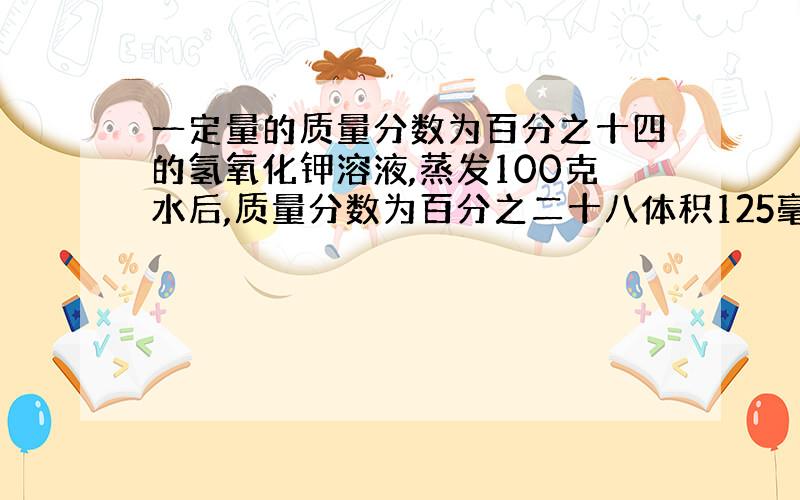 一定量的质量分数为百分之十四的氢氧化钾溶液,蒸发100克水后,质量分数为百分之二十八体积125毫升