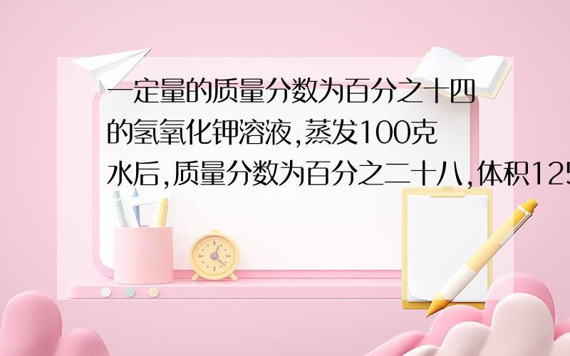 一定量的质量分数为百分之十四的氢氧化钾溶液,蒸发100克水后,质量分数为百分之二十八,体积125毫升