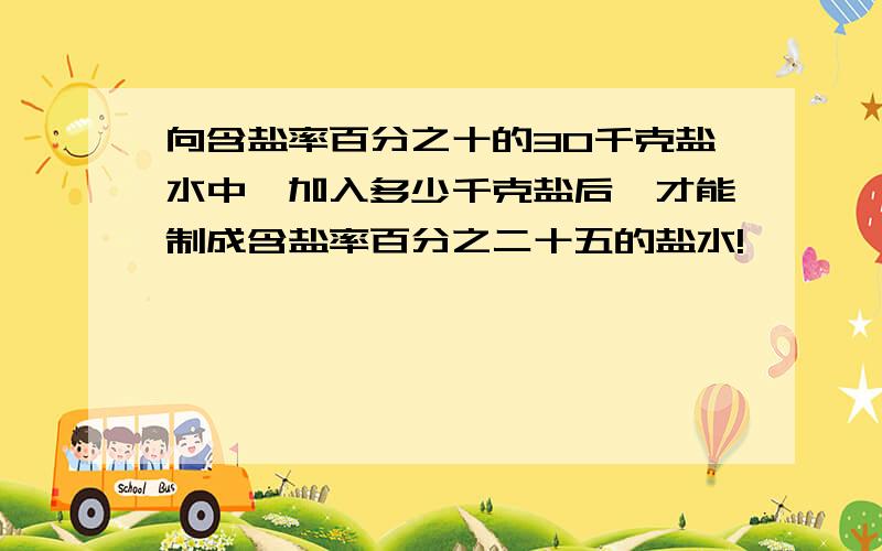 向含盐率百分之十的30千克盐水中,加入多少千克盐后,才能制成含盐率百分之二十五的盐水!