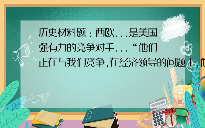 历史材料题：西欧...是美国强有力的竞争对手...“他们正在与我们竞争,在经济领导的问题上,他们在全世界同我们竞争得非常