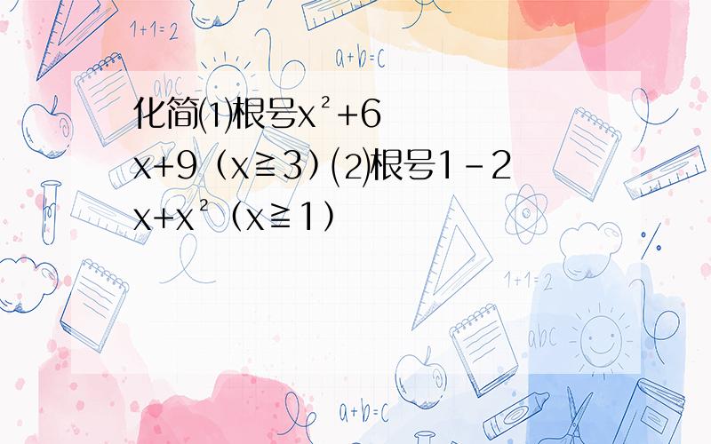 化简⑴根号x²+6x+9﹙x≧3﹚⑵根号1-2x+x²﹙x≧1﹚