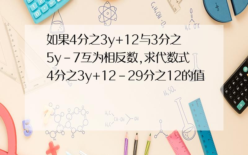 如果4分之3y+12与3分之5y-7互为相反数,求代数式4分之3y+12-29分之12的值