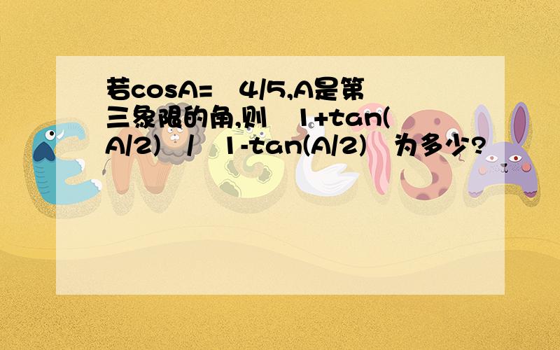 若cosA=﹣4/5,A是第三象限的角,则﹙1+tan(A/2)﹚/﹙1-tan(A/2)﹚为多少?