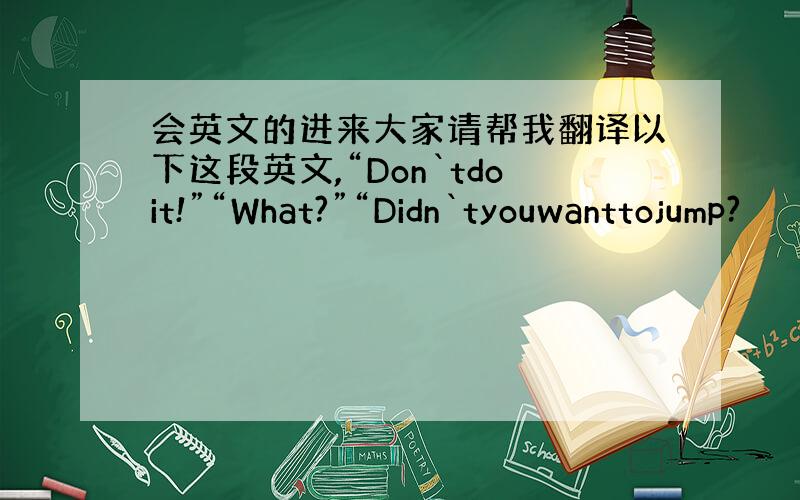 会英文的进来大家请帮我翻译以下这段英文,“Don`tdoit!”“What?”“Didn`tyouwanttojump?