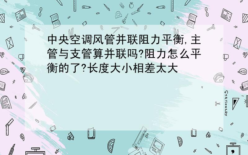 中央空调风管并联阻力平衡,主管与支管算并联吗?阻力怎么平衡的了?长度大小相差太大