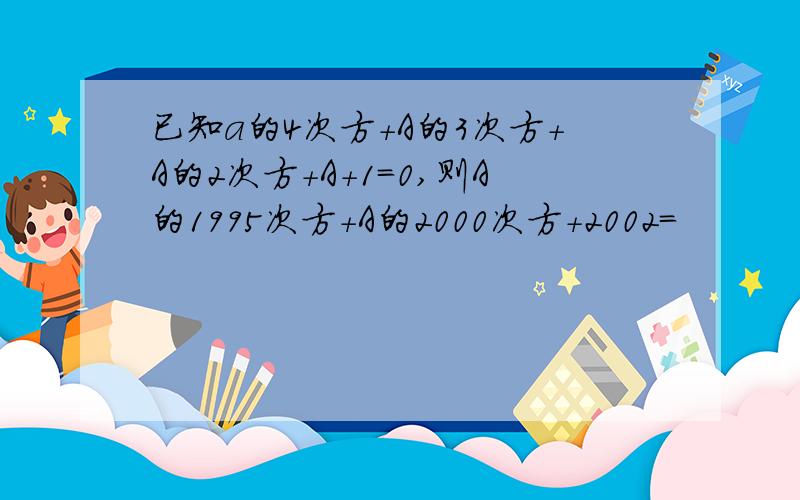 已知a的4次方+A的3次方+A的2次方+A＋1＝0,则A的1995次方＋A的2000次方＋2002＝