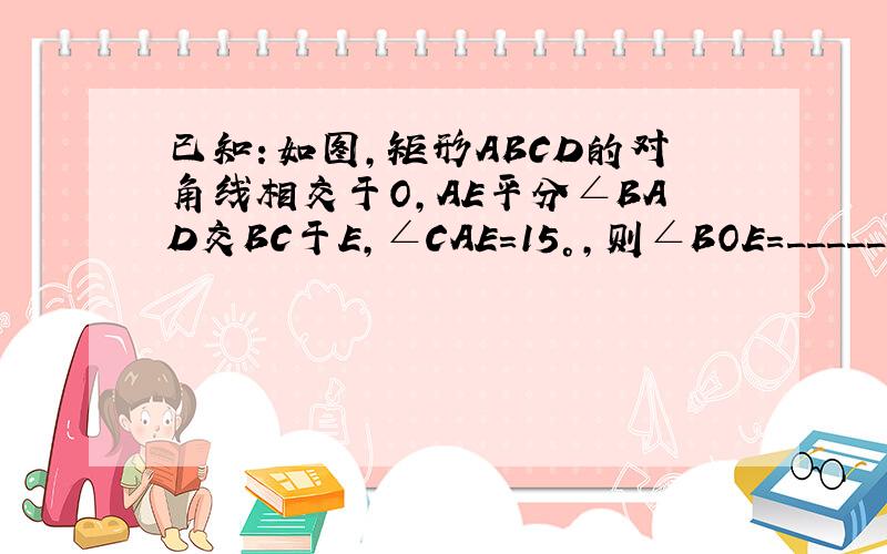 已知：如图，矩形ABCD的对角线相交于O，AE平分∠BAD交BC于E，∠CAE=15°，则∠BOE=______°．