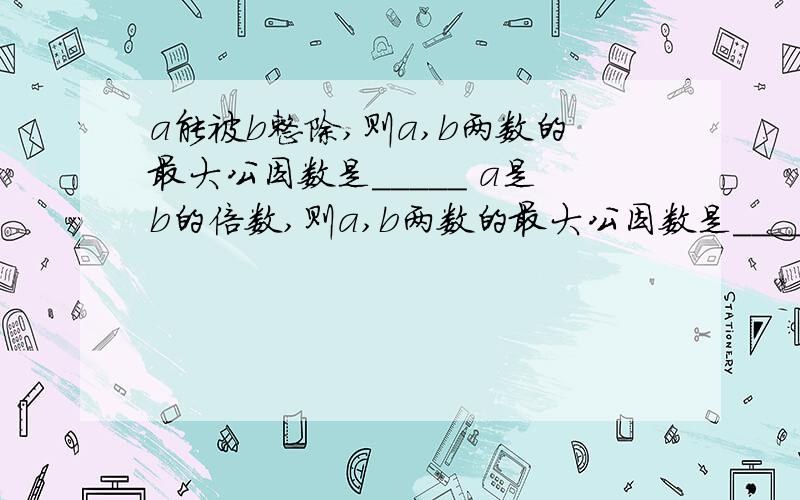 a能被b整除,则a,b两数的最大公因数是_____ a是b的倍数,则a,b两数的最大公因数是_____