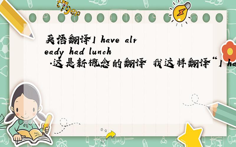 英语翻译I have already had lunch .这是新概念的翻译 我这样翻译“I had lunch alr