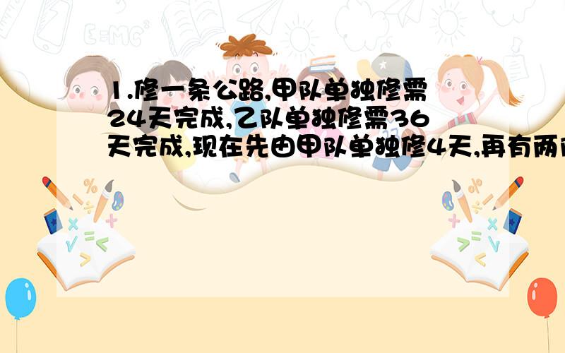 1.修一条公路,甲队单独修需24天完成,乙队单独修需36天完成,现在先由甲队单独修4天,再有两队合修,两队