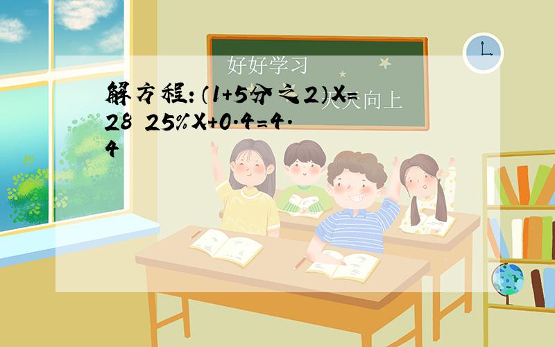 解方程：（1+5分之2）X=28 25%X+0.4=4.4