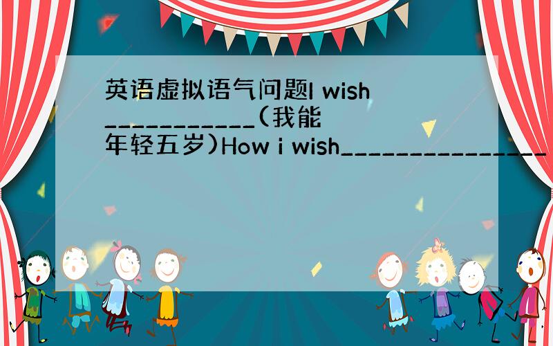 英语虚拟语气问题I wish___________(我能年轻五岁)How i wish_______________（我