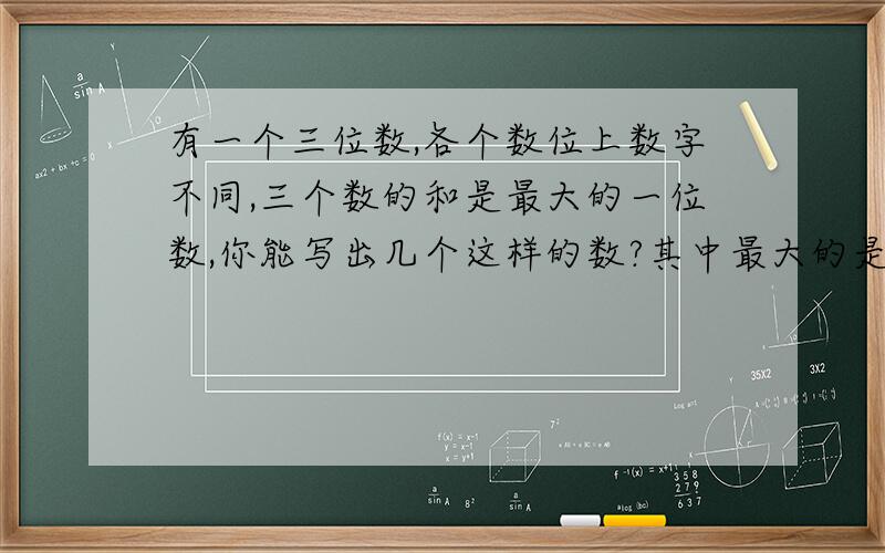 有一个三位数,各个数位上数字不同,三个数的和是最大的一位数,你能写出几个这样的数?其中最大的是多少?最小的又是多少?