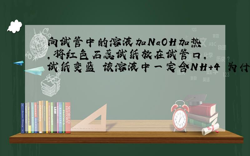 向试管中的溶液加NaOH加热,将红色石蕊试纸放在试管口,试纸变蓝 该溶液中一定含NH＋4 为什么错