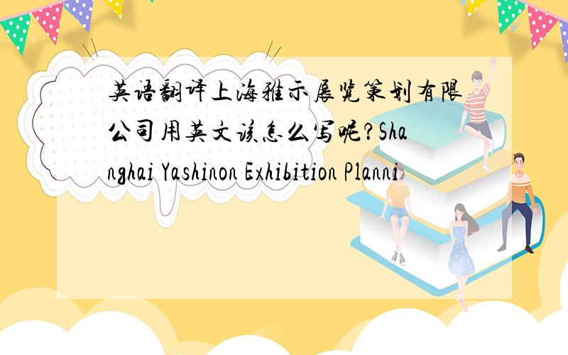 英语翻译上海雅示展览策划有限公司用英文该怎么写呢？Shanghai Yashinon Exhibition Planni