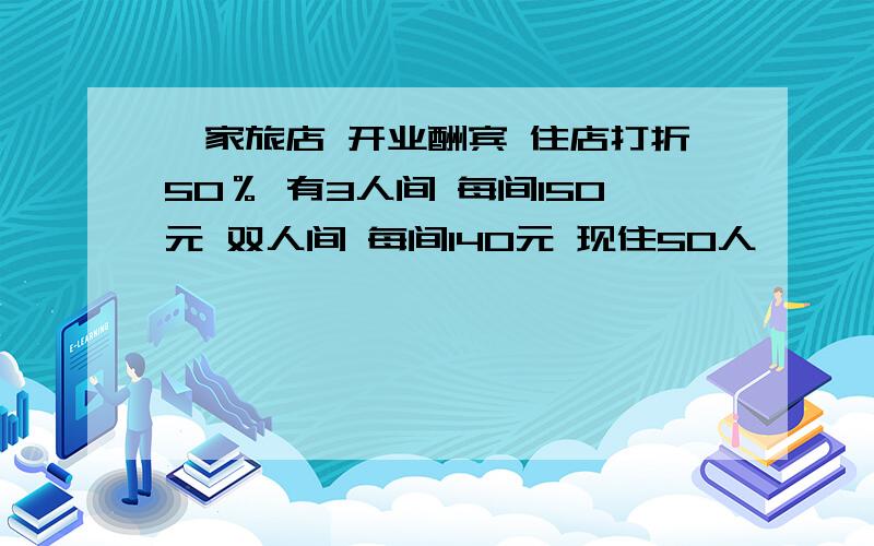 一家旅店 开业酬宾 住店打折50％ 有3人间 每间150元 双人间 每间140元 现住50人